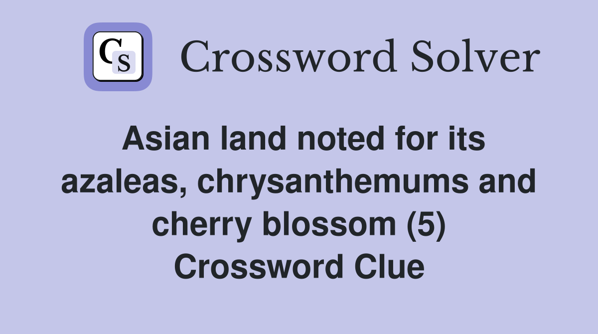 Asian land noted for its azaleas, chrysanthemums and cherry blossom (5) Crossword Clue