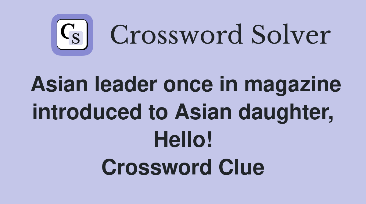 Asian leader once in magazine introduced to Asian daughter, Hello! Crossword Clue