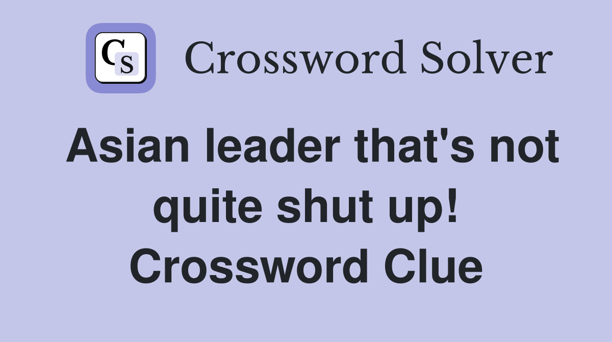 Asian leader that's not quite shut up! Crossword Clue