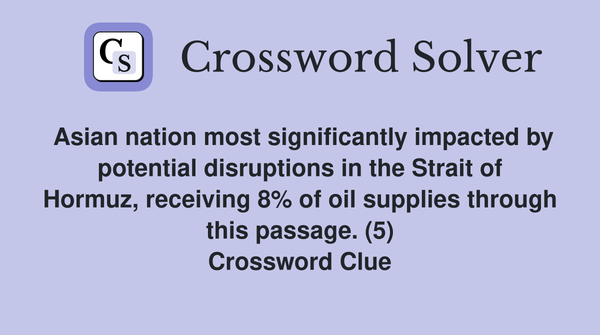 Asian nation most significantly impacted by potential disruptions in the Strait of Hormuz, receiving 8% of oil supplies through this passage. (5) Crossword Clue