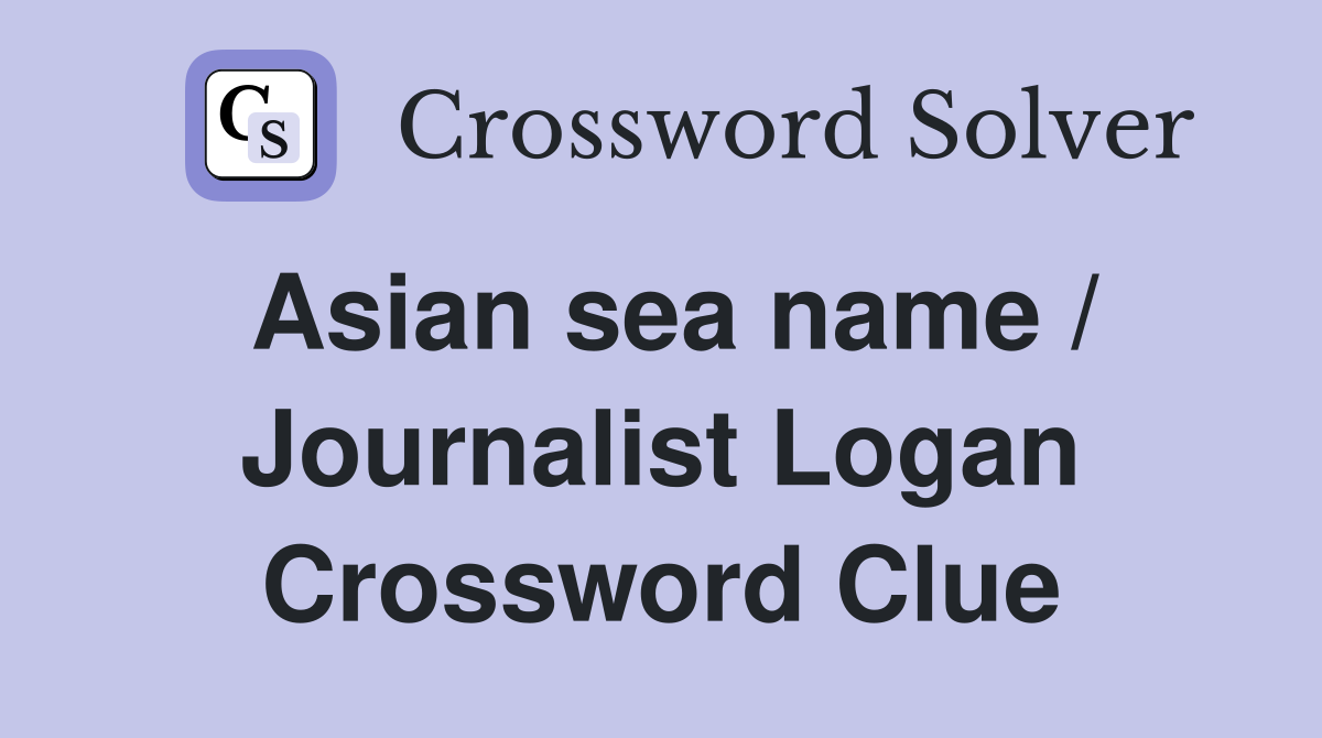 Asian sea name / Journalist Logan Crossword Clue