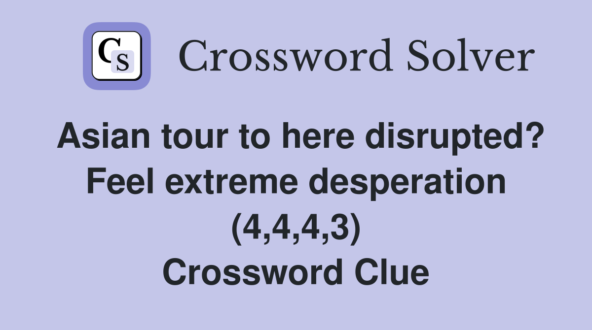 Asian tour to here disrupted? Feel extreme desperation (4,4,4,3) Crossword Clue