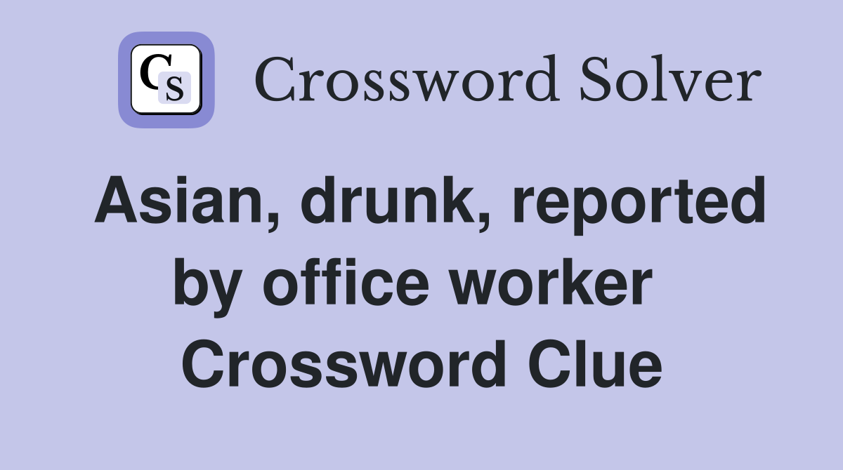 Asian, drunk, reported by office worker  Crossword Clue