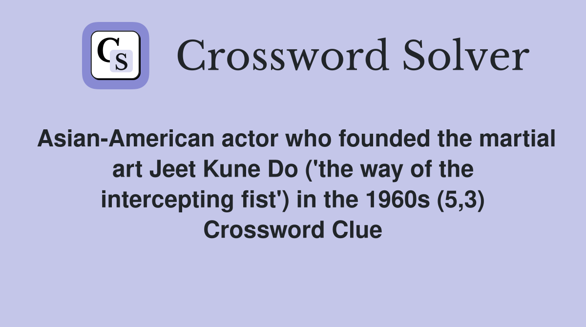 Asian-American actor who founded the martial art Jeet Kune Do ('the way of the intercepting fist') in the 1960s (5,3) Crossword Clue