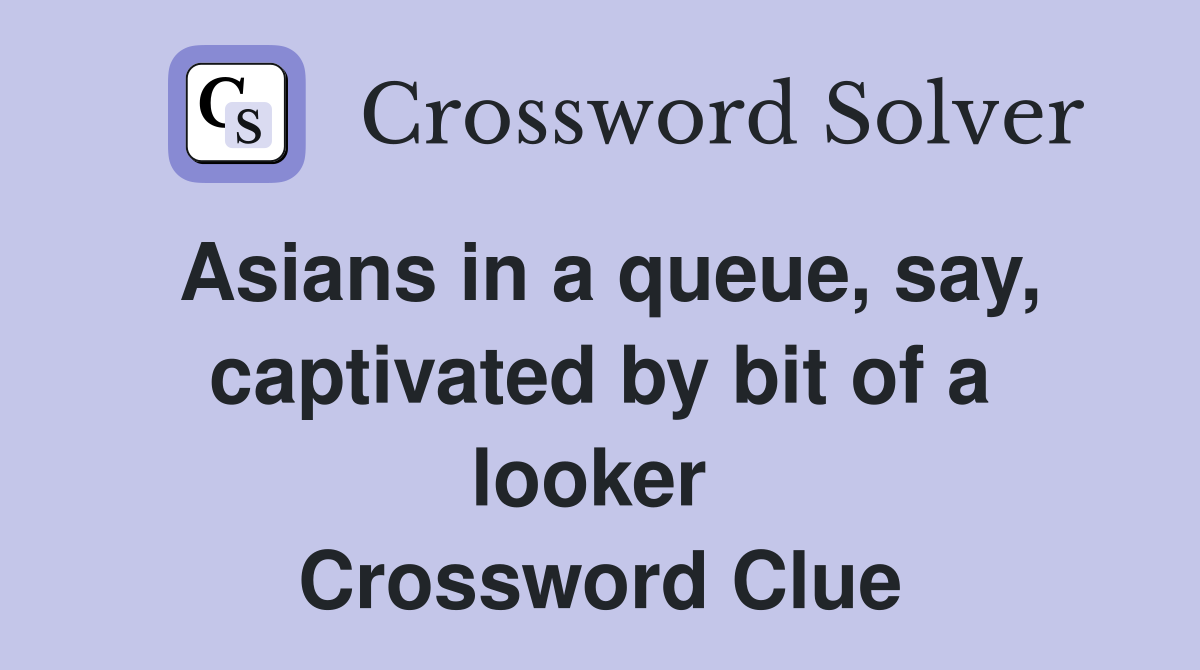 Asians in a queue, say, captivated by bit of a looker  Crossword Clue
