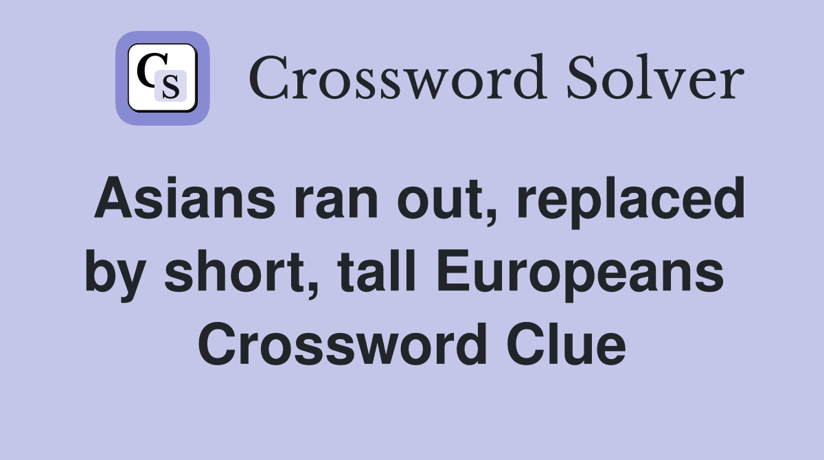 Asians ran out, replaced by short, tall Europeans  Crossword Clue