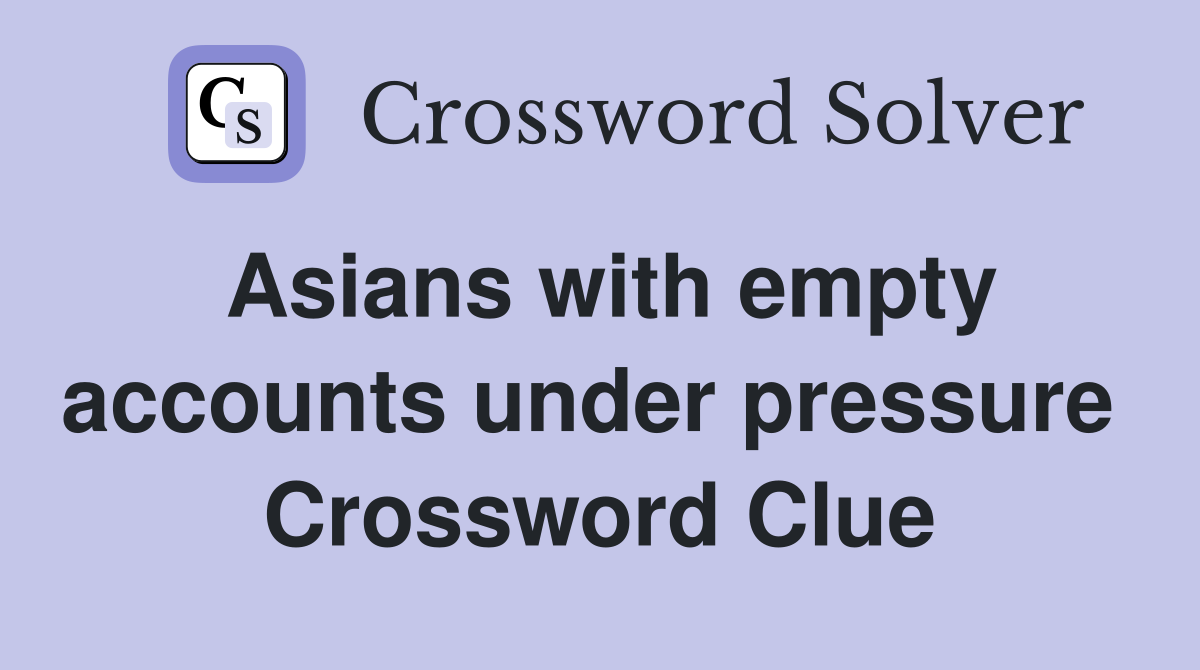 Asians with empty accounts under pressure  Crossword Clue