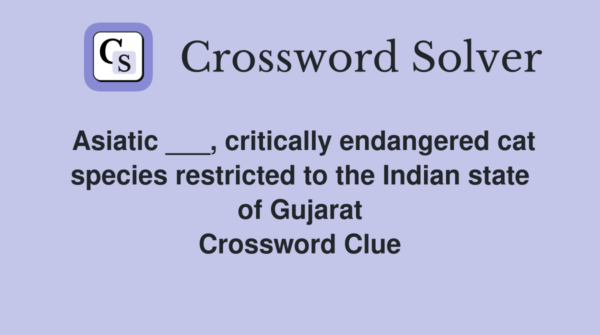 Asiatic ___, critically endangered cat species restricted to the Indian state of Gujarat Crossword Clue