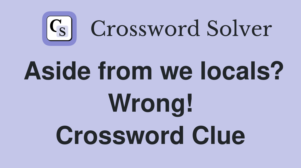 Aside from we locals? Wrong! Crossword Clue