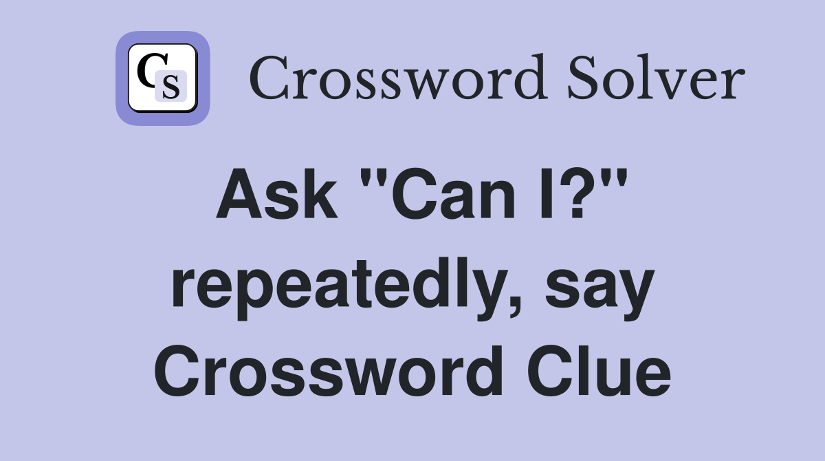 Ask "Can I?" repeatedly, say Crossword Clue