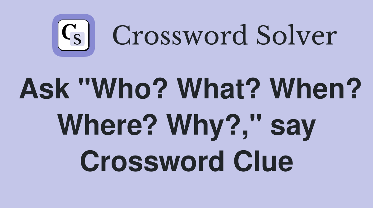 Ask "Who? What? When? Where? Why?," say Crossword Clue