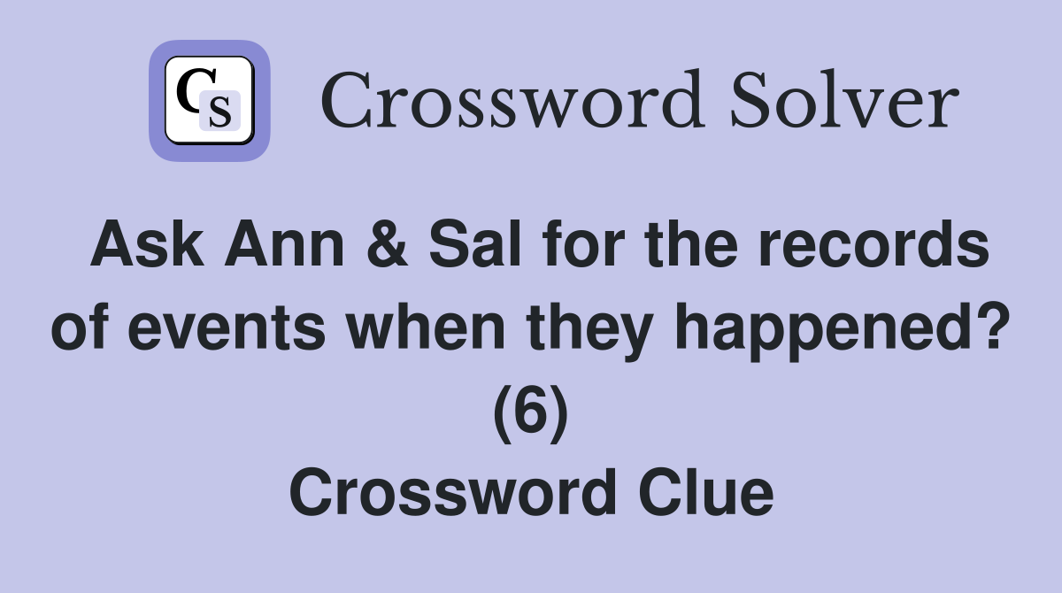 Ask Ann & Sal for the records of events when they happened? (6) Crossword Clue