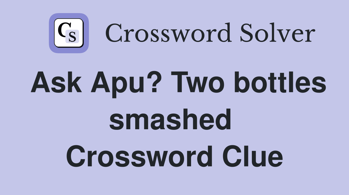 Ask Apu? Two bottles smashed  Crossword Clue