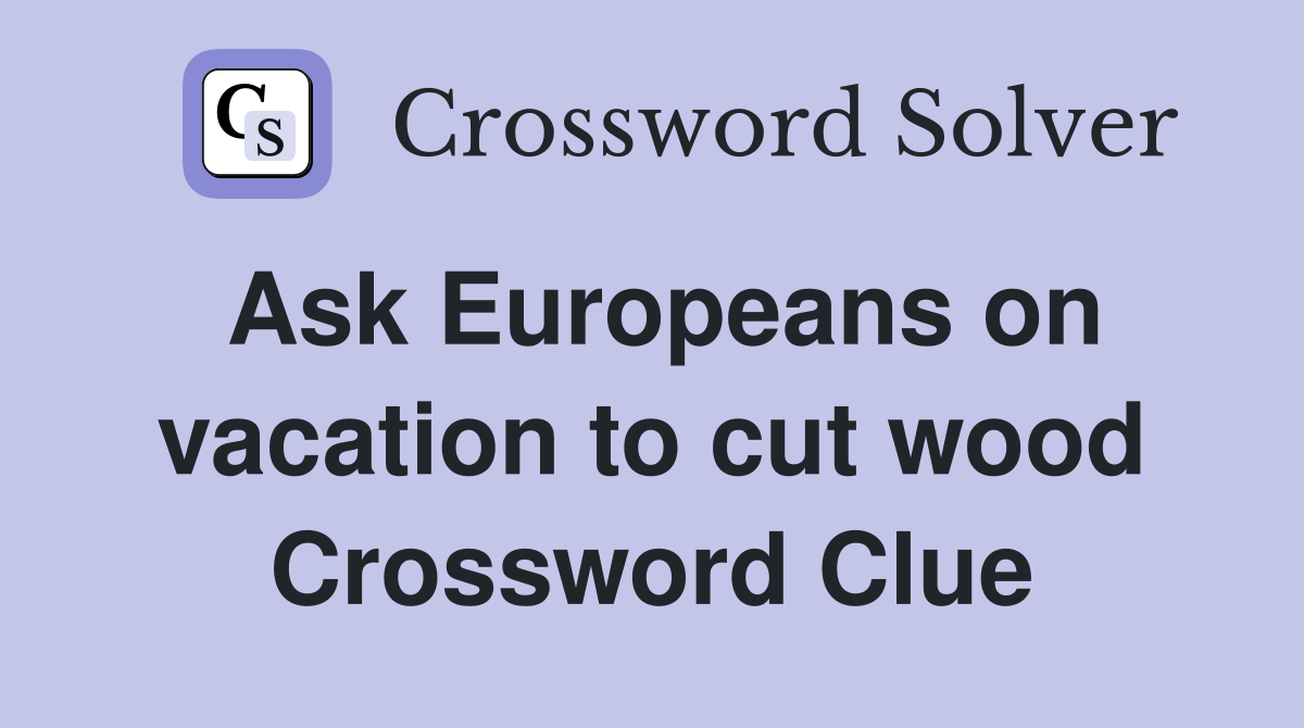 Ask Europeans on vacation to cut wood Crossword Clue