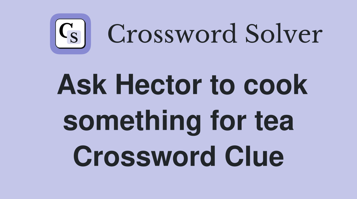 Ask Hector to cook something for tea Crossword Clue