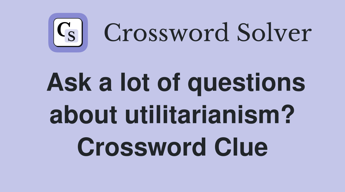 Ask a lot of questions about utilitarianism? Crossword Clue