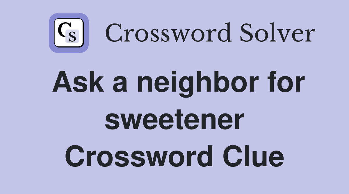 Ask a neighbor for sweetener Crossword Clue