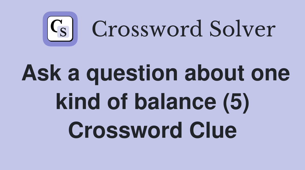 Ask a question about one kind of balance (5) Crossword Clue