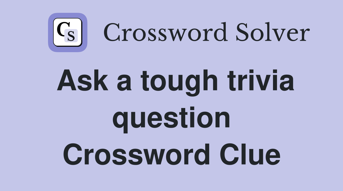 Ask a tough trivia question Crossword Clue