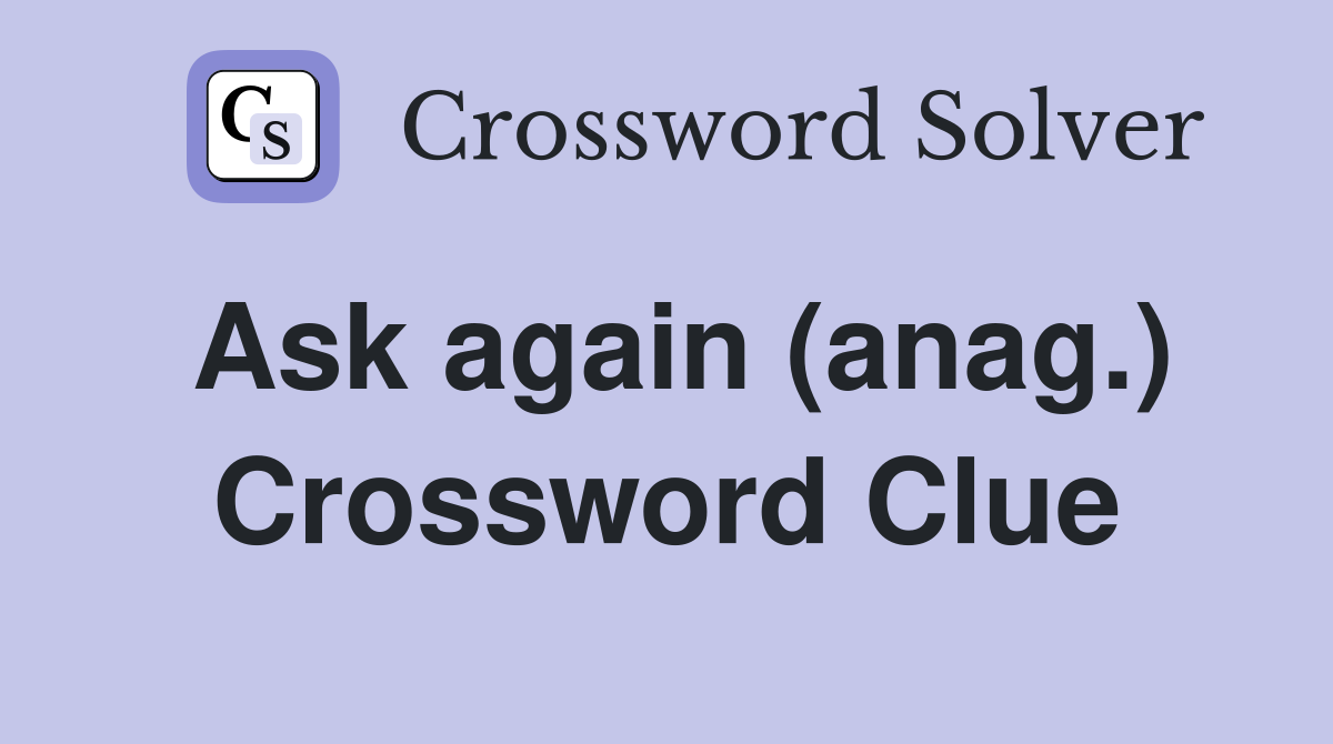 Ask again (anag.) Crossword Clue