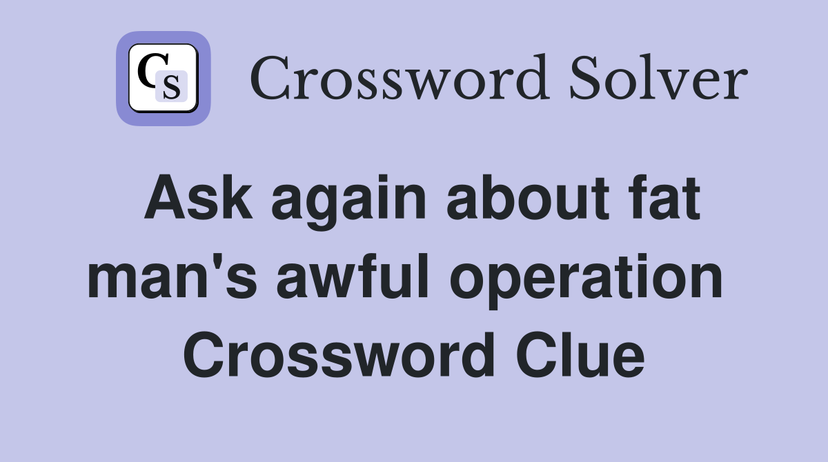 Ask again about fat man's awful operation  Crossword Clue
