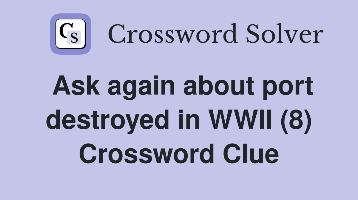 Ask again about port destroyed in WWII (8) Crossword Clue