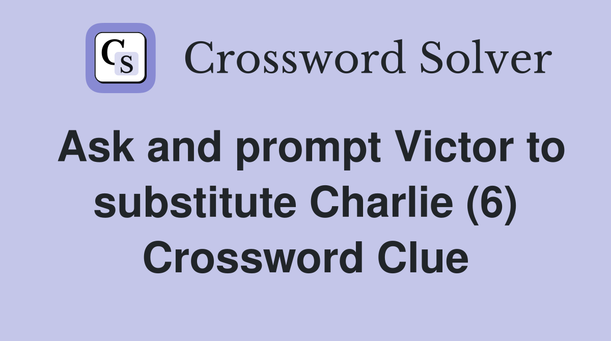 Ask and prompt Victor to substitute Charlie (6) Crossword Clue