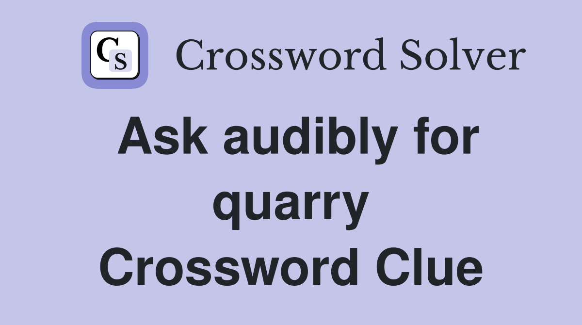 Ask audibly for quarry Crossword Clue