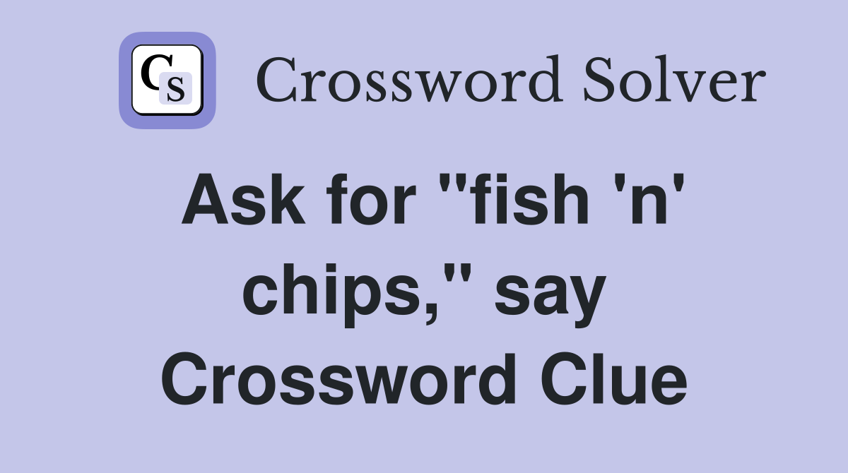 Ask for "fish 'n' chips," say Crossword Clue