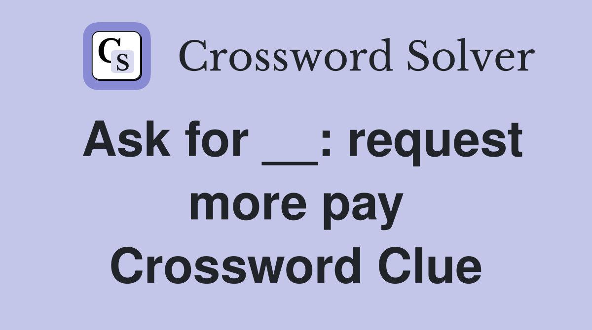 Ask for __: request more pay Crossword Clue