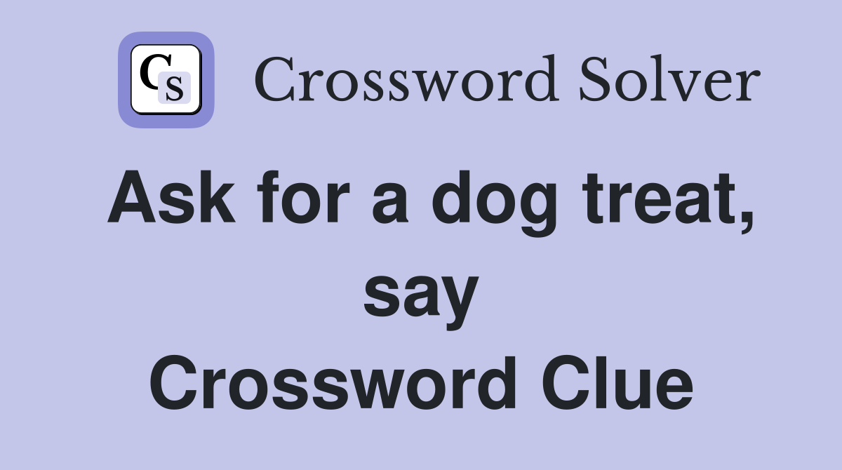 Ask for a dog treat, say Crossword Clue