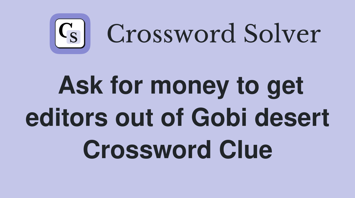 Ask for money to get editors out of Gobi desert Crossword Clue