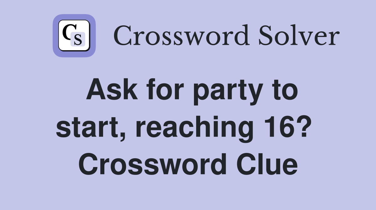 Ask for party to start, reaching 16?  Crossword Clue