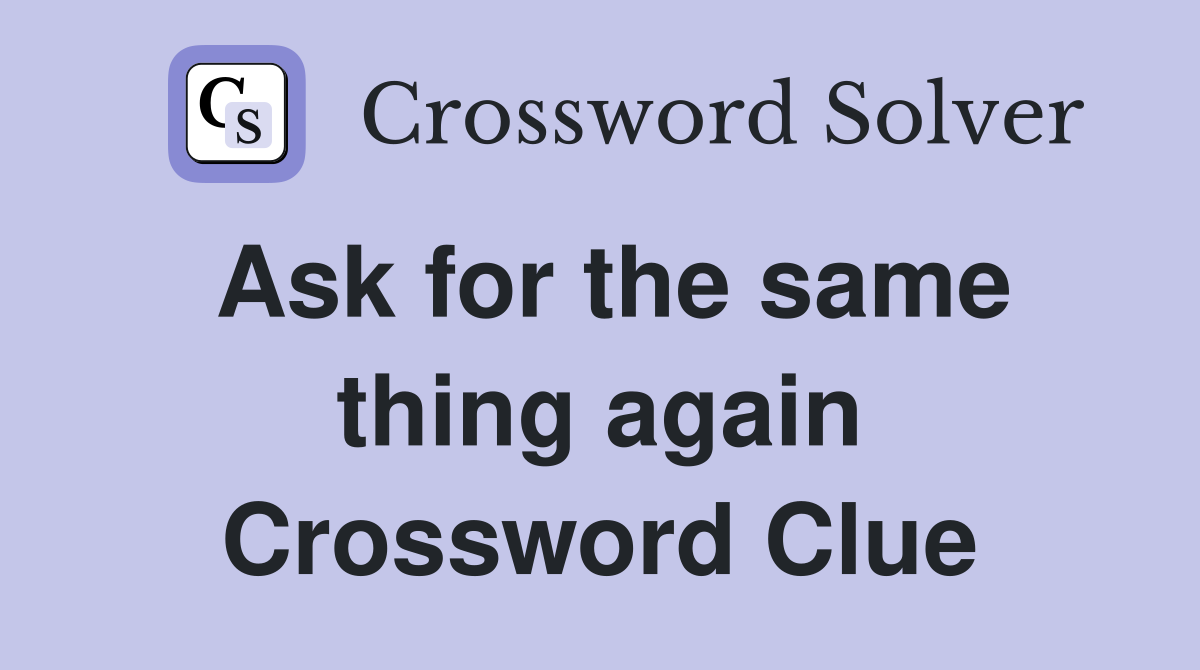 Ask for the same thing again Crossword Clue