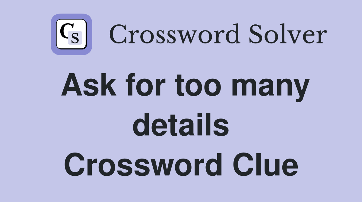 Ask for too many details Crossword Clue