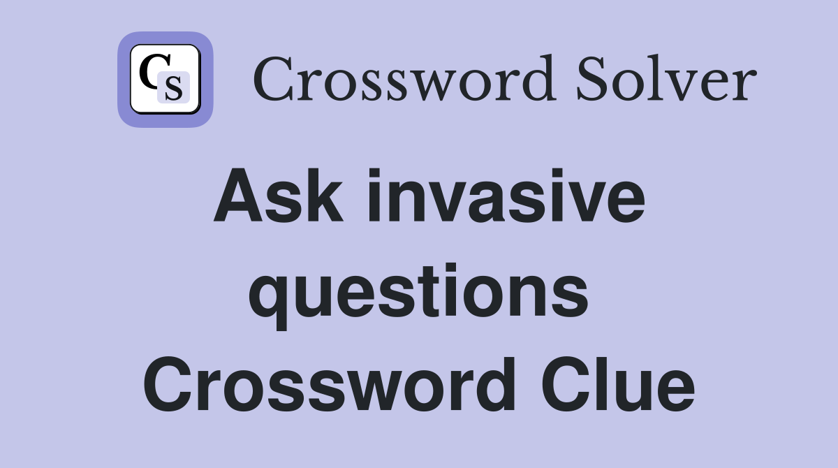 Ask invasive questions Crossword Clue