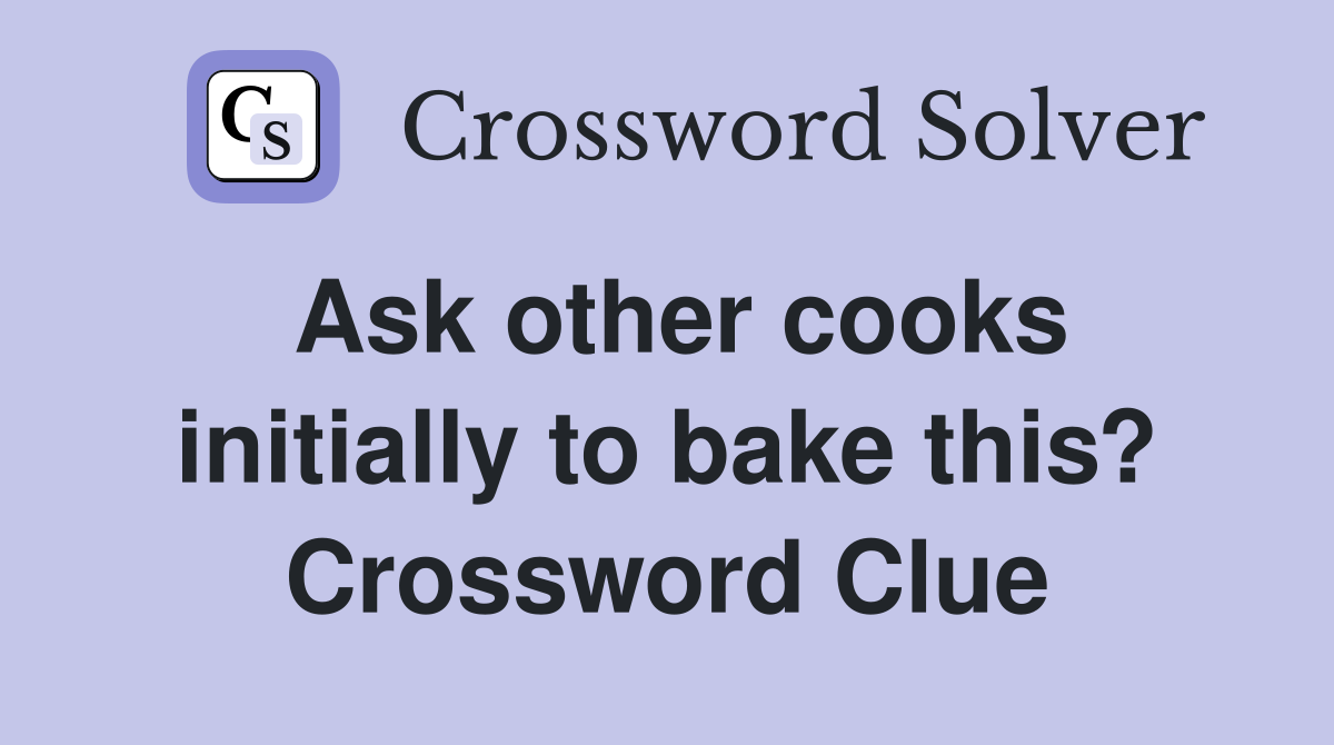 Ask other cooks initially to bake this? Crossword Clue