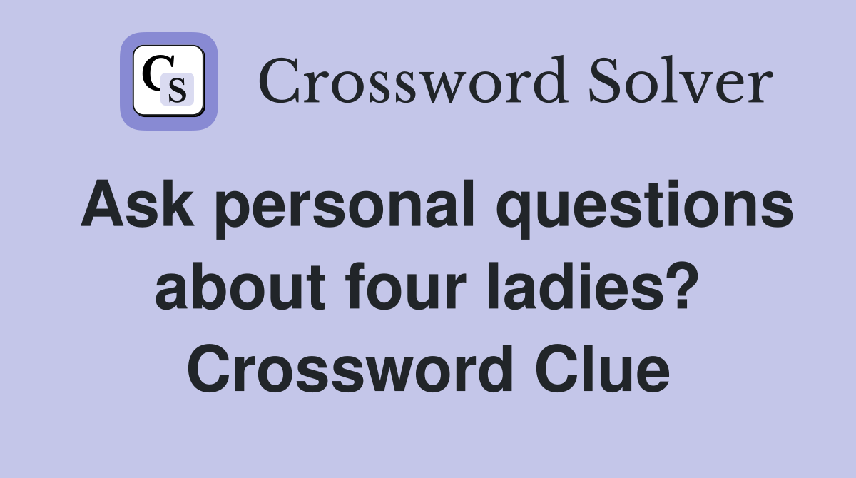 Ask personal questions about four ladies? Crossword Clue