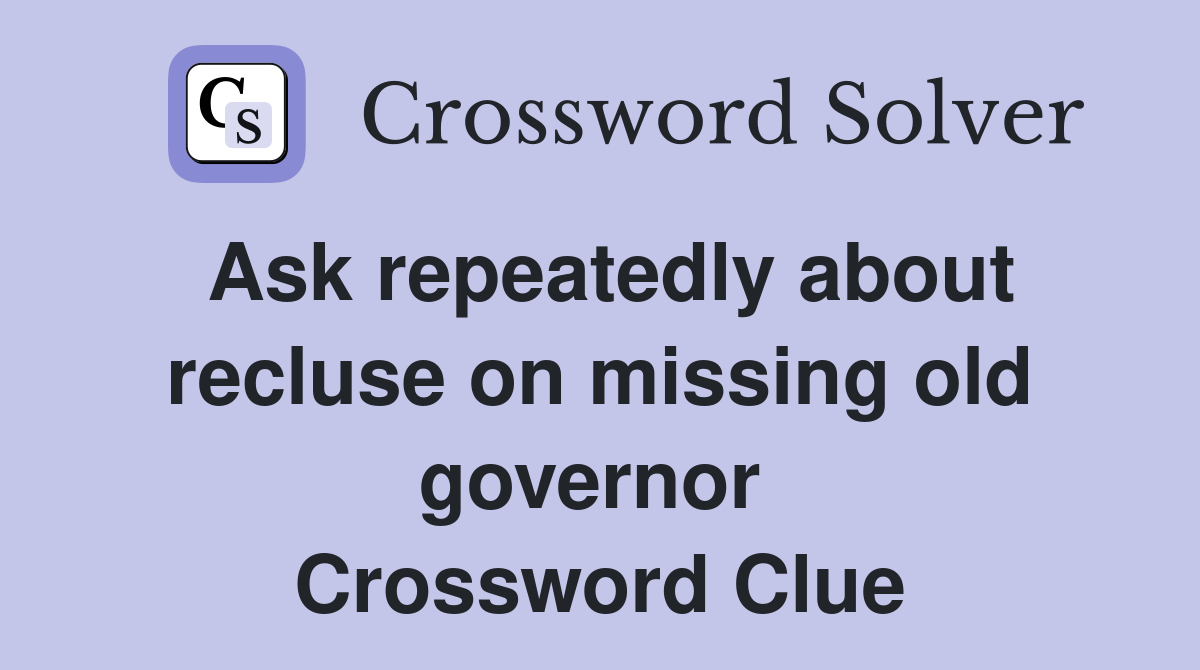 Ask repeatedly about recluse on missing old governor  Crossword Clue