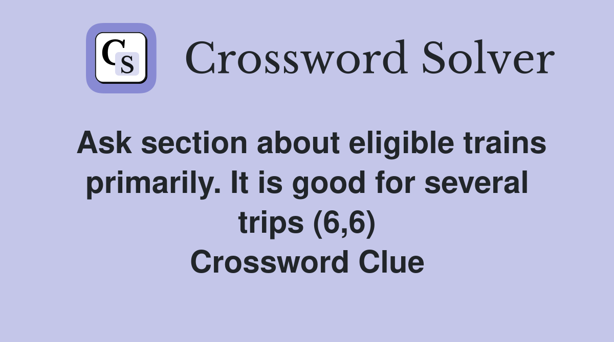 Ask section about eligible trains primarily. It is good for several trips (6,6) Crossword Clue