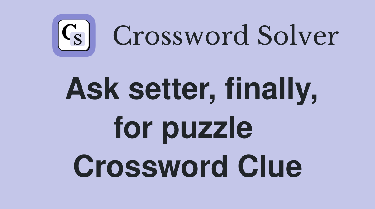 Ask setter, finally, for puzzle  Crossword Clue