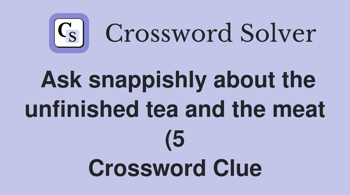 Ask snappishly about the unfinished tea and the meat (5) Crossword Ask snappishly about the unfinished tea and the meat (5) Crossword