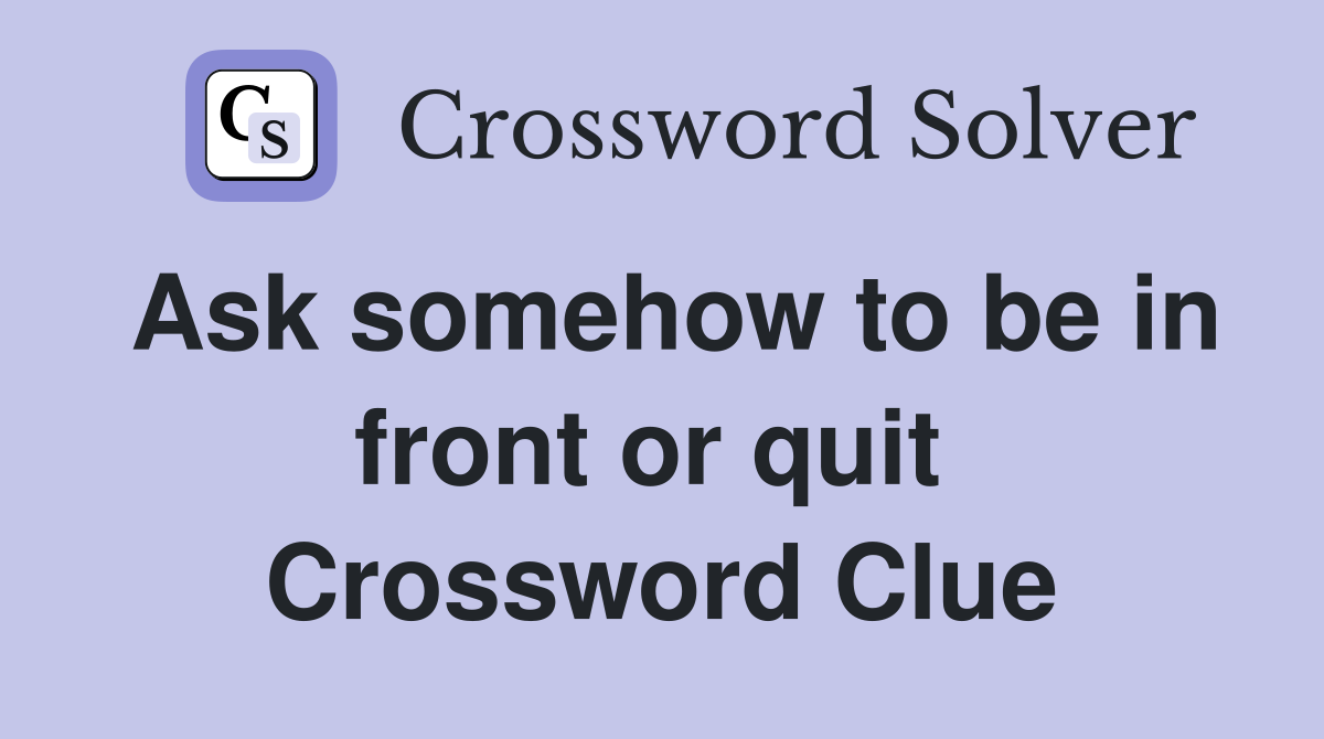 Ask somehow to be in front or quit  Crossword Clue