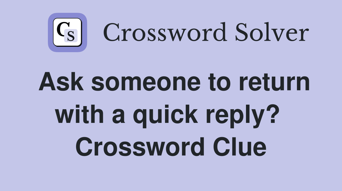 Ask someone to return with a quick reply?  Crossword Clue