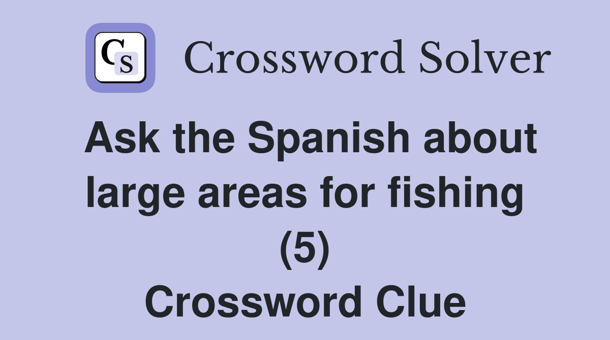 Ask the Spanish about large areas for fishing (5) Crossword Clue