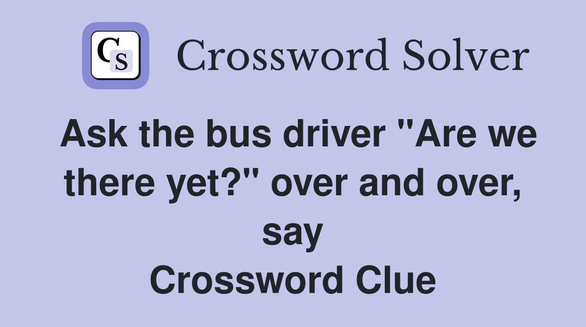 Ask the bus driver "Are we there yet?" over and over, say Crossword Clue