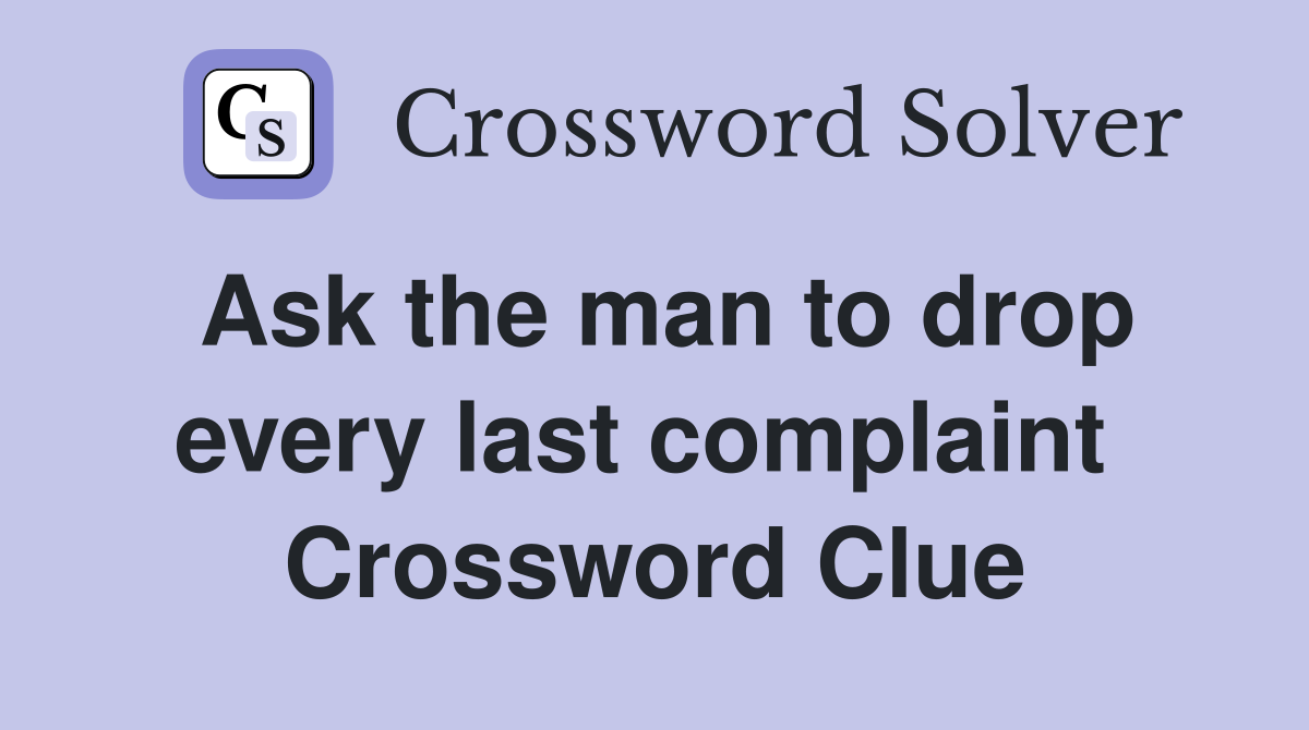 Ask the man to drop every last complaint  Crossword Clue