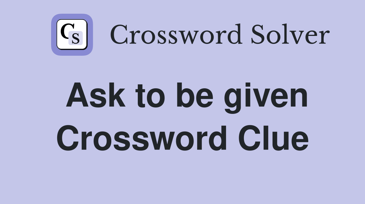 Ask to be given Crossword Clue
