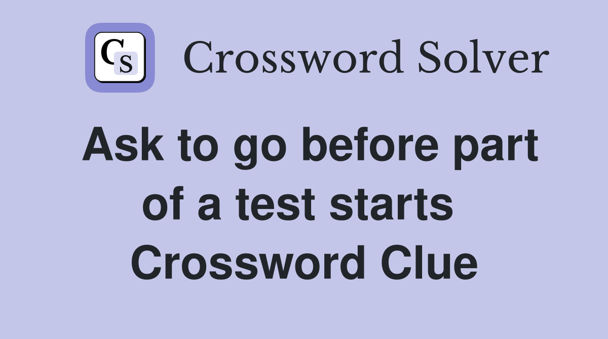 Ask to go before part of a test starts  Crossword Clue