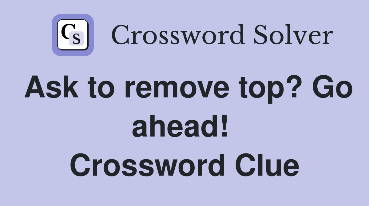 Ask to remove top? Go ahead!  Crossword Clue